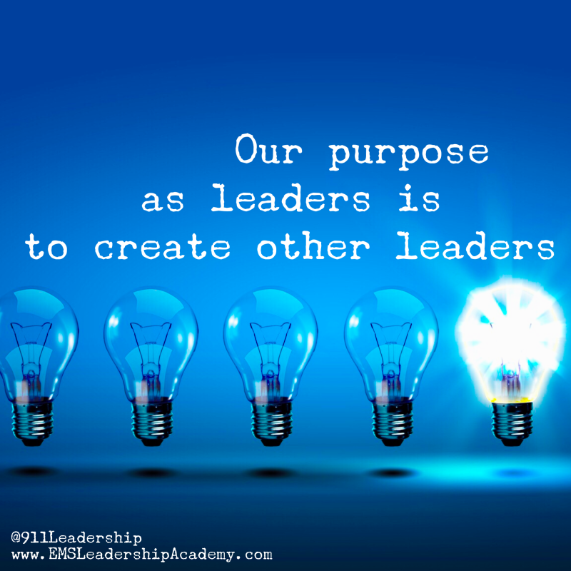 Our purpose as leaders is to create other leaders